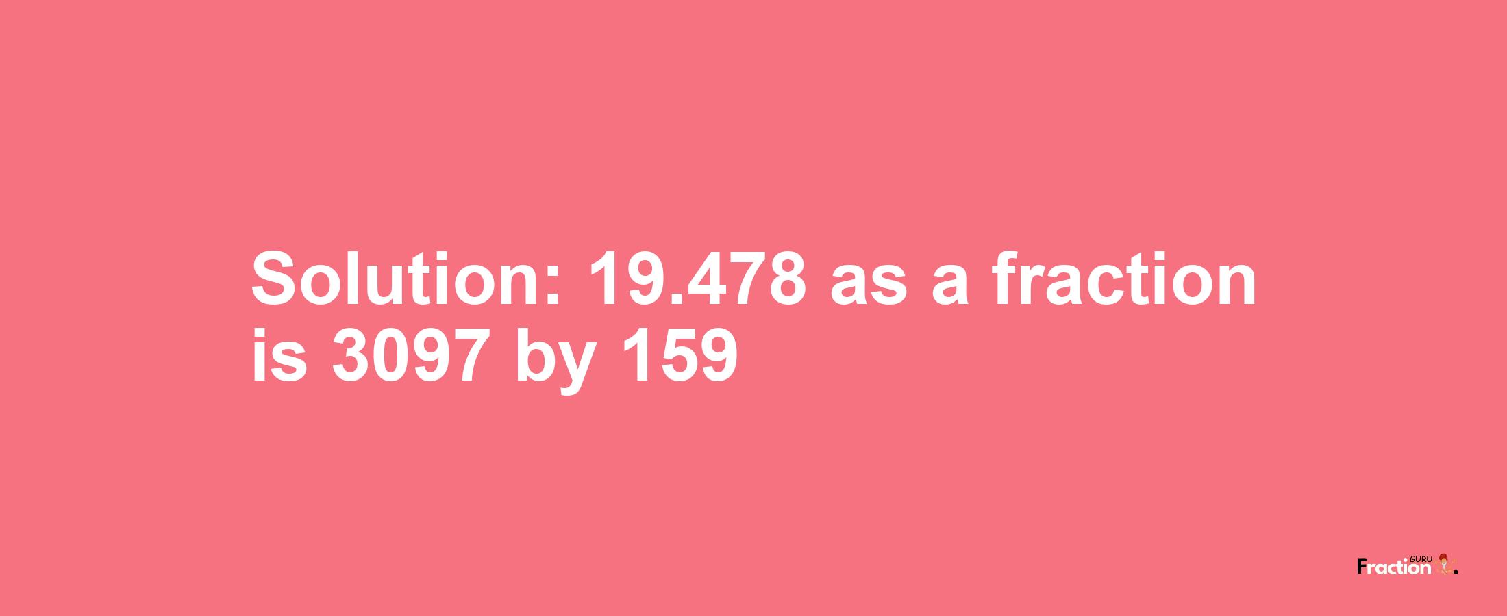 Solution:19.478 as a fraction is 3097/159